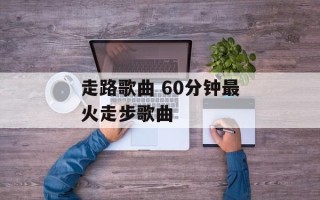 走路歌曲 60分钟最火走步歌曲