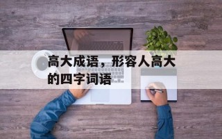 高大成语，形容人高大的四字词语
