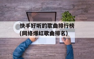 快手好听的歌曲排行榜(网络爆红歌曲排名)