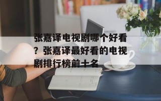 张嘉译电视剧哪个好看？张嘉译最好看的电视剧排行榜前十名