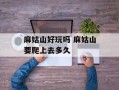 麻姑山好玩吗 麻姑山要爬上去多久