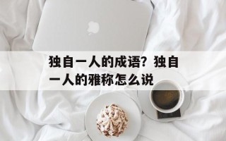独自一人的成语？独自一人的雅称怎么说