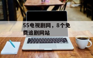 55电视剧网，8个免费追剧网站