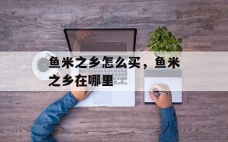 鱼米之乡怎么买，鱼米之乡在哪里