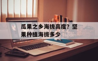 瓜果之乡海拔高度？坚果种植海拔多少