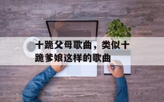 十跪父母歌曲，类似十跪爹娘这样的歌曲