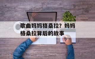 歌曲妈妈格桑拉？妈妈格桑拉背后的故事