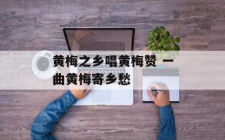 黄梅之乡唱黄梅赞 一曲黄梅寄乡愁