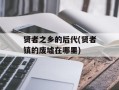 贤者之乡的后代(贤者镇的废墟在哪里)