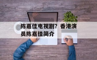 陈嘉佳电视剧？香港演员陈嘉佳简介
