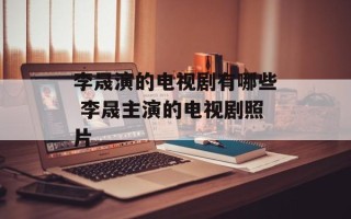 李晟演的电视剧有哪些 李晟主演的电视剧照片