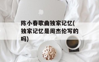 陈小春歌曲独家记忆(独家记忆是周杰伦写的吗)