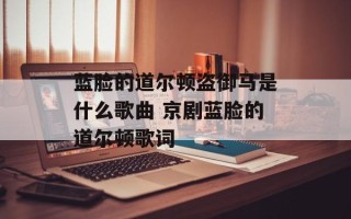 蓝脸的道尔顿盗御马是什么歌曲 京剧蓝脸的道尔顿歌词