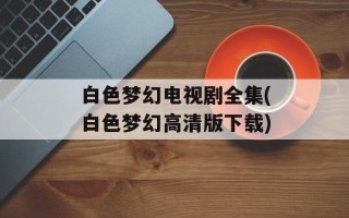 白色梦幻电视剧全集(白色梦幻高清版下载)