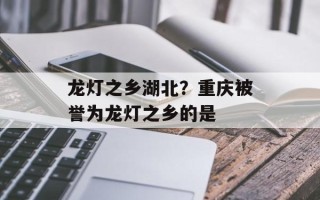 龙灯之乡湖北？重庆被誉为龙灯之乡的是
