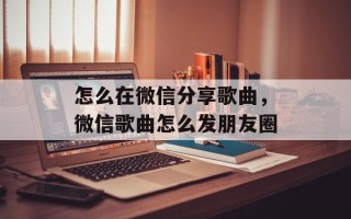 怎么在微信分享歌曲，微信歌曲怎么发朋友圈