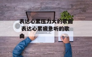 表达心累压力大的歌曲 表达心累疲惫听的歌曲