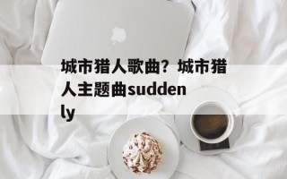 城市猎人歌曲？城市猎人主题曲suddenly