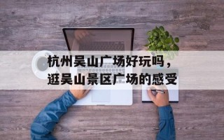 杭州吴山广场好玩吗，逛吴山景区广场的感受