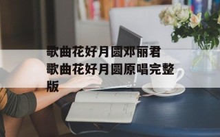 歌曲花好月圆邓丽君 歌曲花好月圆原唱完整版