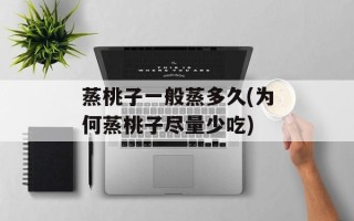 蒸桃子一般蒸多久(为何蒸桃子尽量少吃)