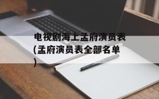 电视剧海上孟府演员表(孟府演员表全部名单)