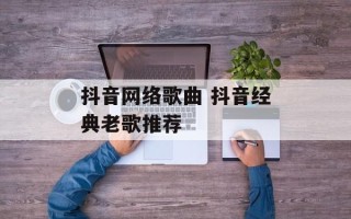 抖音网络歌曲 抖音经典老歌推荐