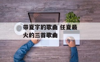 带夏字的歌曲 任夏最火的三首歌曲