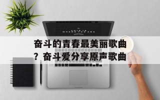 奋斗的青春最美丽歌曲？奋斗爱分享原声歌曲