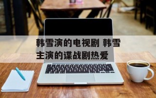 韩雪演的电视剧 韩雪主演的谍战剧热爱