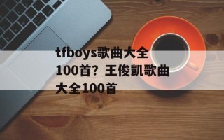 tfboys歌曲大全100首？王俊凯歌曲大全100首