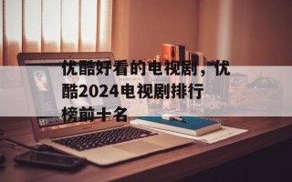 优酷好看的电视剧，优酷2024电视剧排行榜前十名