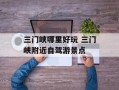 三门峡哪里好玩 三门峡附近自驾游景点