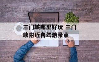 三门峡哪里好玩 三门峡附近自驾游景点