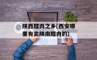 陕西腊肉之乡(西安哪里有卖陕南腊肉的)