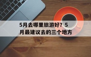5月去哪里旅游好？5月最建议去的三个地方
