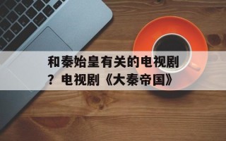 和秦始皇有关的电视剧？电视剧《大秦帝国》