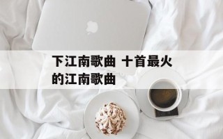 下江南歌曲 十首最火的江南歌曲