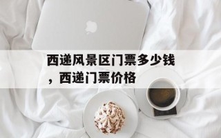 西递风景区门票多少钱，西递门票价格