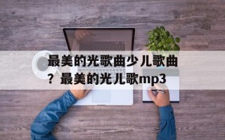 最美的光歌曲少儿歌曲？最美的光儿歌mp3