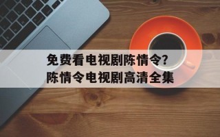 免费看电视剧陈情令？陈情令电视剧高清全集