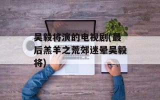吴毅将演的电视剧(最后羔羊之荒郊迷晕吴毅将)