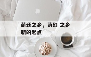 萌还之乡，萌幻 之乡新的起点
