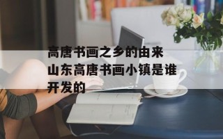 高唐书画之乡的由来 山东高唐书画小镇是谁开发的
