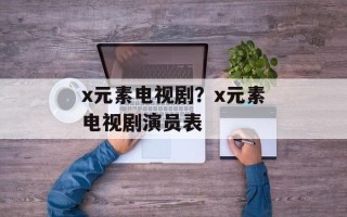x元素电视剧？x元素电视剧演员表