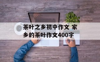 茶叶之乡初中作文 家乡的茶叶作文400字