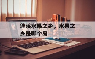 蓬溪水果之乡，水果之乡是哪个岛