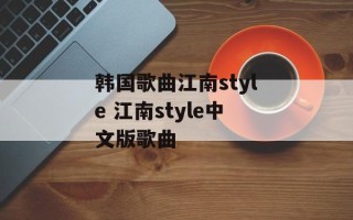 韩国歌曲江南style 江南style中文版歌曲