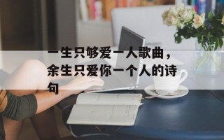 一生只够爱一人歌曲，余生只爱你一个人的诗句