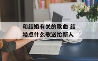和结婚有关的歌曲 结婚点什么歌送给新人